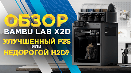 Обзор Bambu Lab X2D: Улучшенный P2S или недорогой H2D? Разбираемся c 3Dtool